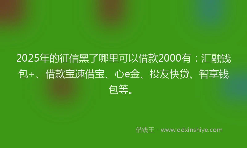 2025年的征信黑了哪里可以借款2000有：汇融钱包+、借款宝速借宝、心e金、投友快贷、智享钱包等。