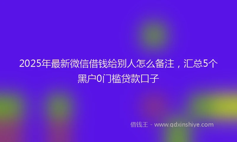 2025年最新微信借钱给别人怎么备注，汇总5个黑户0门槛贷款口子
