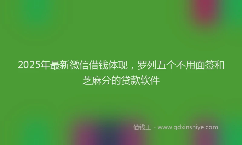 2025年最新微信借钱体现，罗列五个不用面签和芝麻分的贷款软件