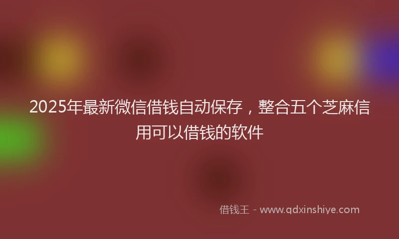 2025年最新微信借钱自动保存，整合五个芝麻信用可以借钱的软件