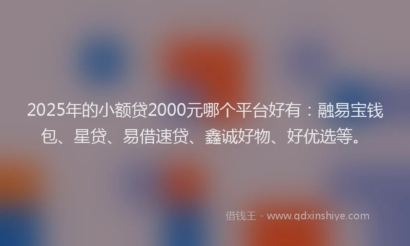 2025年的小额贷2000元哪个平台好有：融易宝钱包、星贷、易借速贷、鑫诚好物、好优选等。
