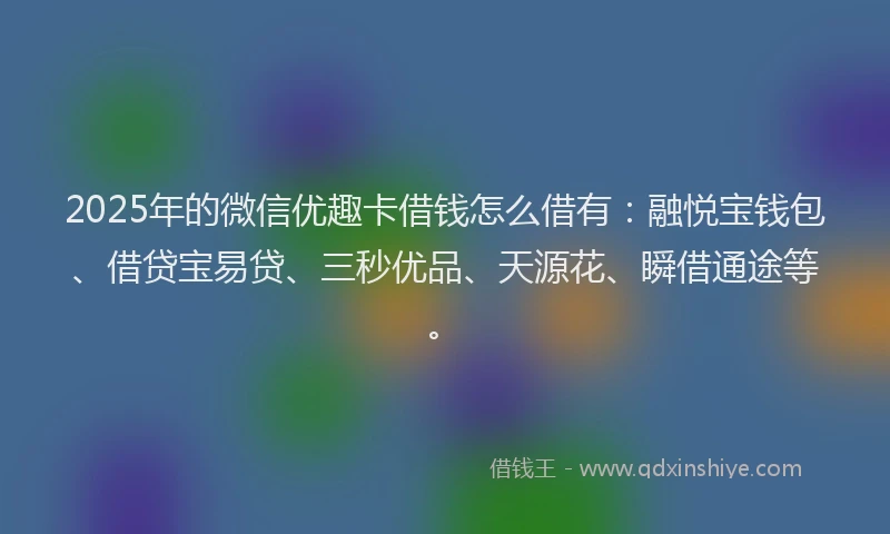 2025年的微信优趣卡借钱怎么借有：融悦宝钱包、借贷宝易贷、三秒优品、天源花、瞬借通途等。