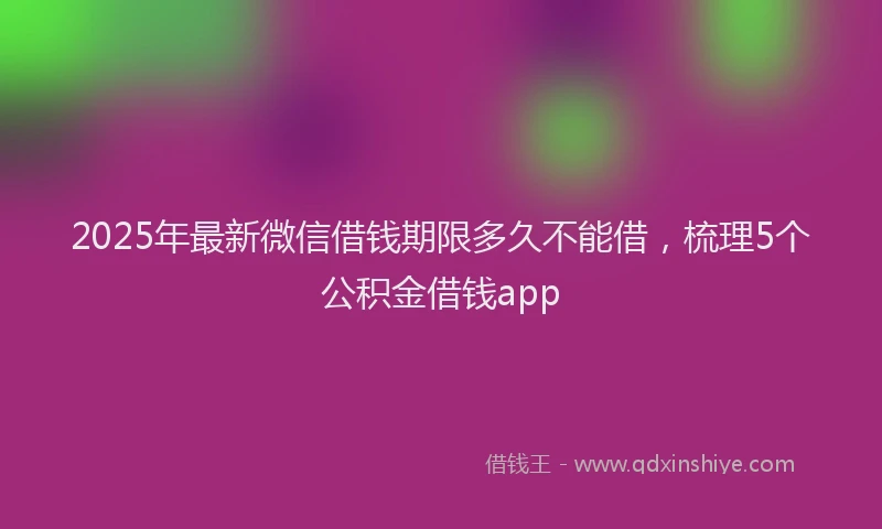 2025年最新微信借钱期限多久不能借，梳理5个公积金借钱app