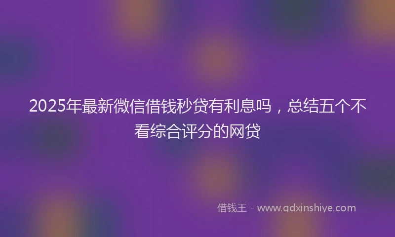 2025年最新微信借钱秒贷有利息吗，总结五个不看综合评分的网贷