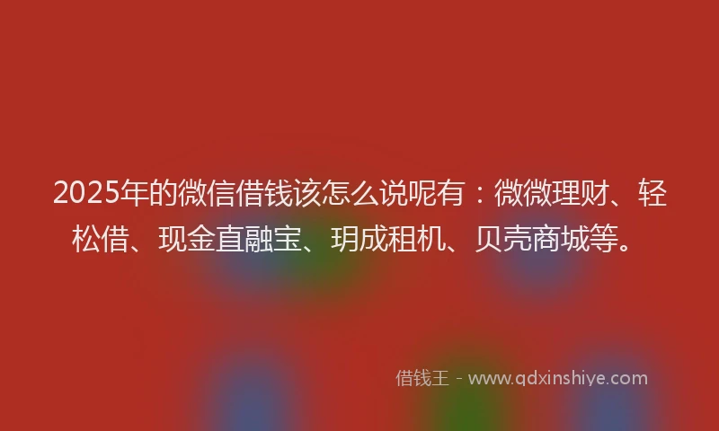 2025年的微信借钱该怎么说呢有：微微理财、轻松借、现金直融宝、玥成租机、贝壳商城等。