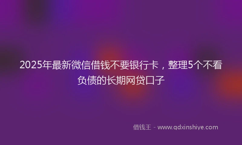 2025年最新微信借钱不要银行卡，整理5个不看负债的长期网贷口子