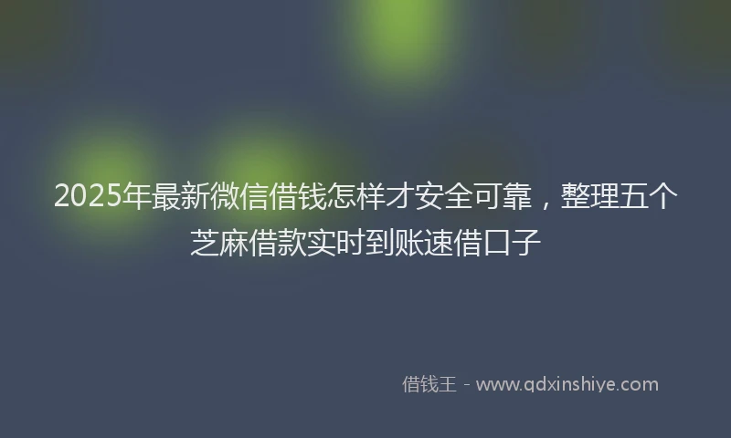 2025年最新微信借钱怎样才安全可靠，整理五个芝麻借款实时到账速借口子