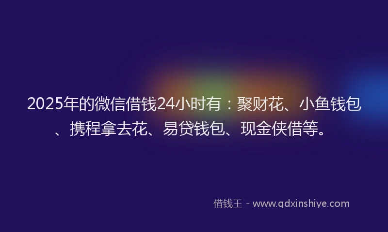 2025年的微信借钱24小时有：聚财花、小鱼钱包、携程拿去花、易贷钱包、现金侠借等。