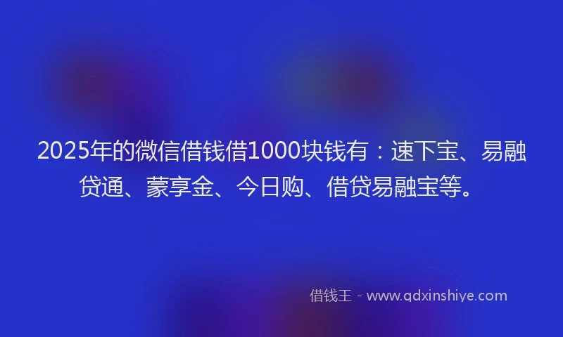 2025年的微信借钱借1000块钱有：速下宝、易融贷通、蒙享金、今日购、借贷易融宝等。