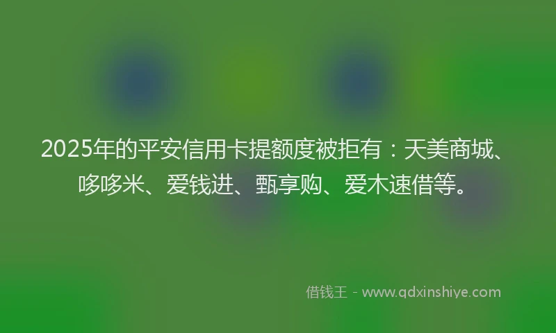 2025年的平安信用卡提额度被拒有：天美商城、哆哆米、爱钱进、甄享购、爱木速借等。