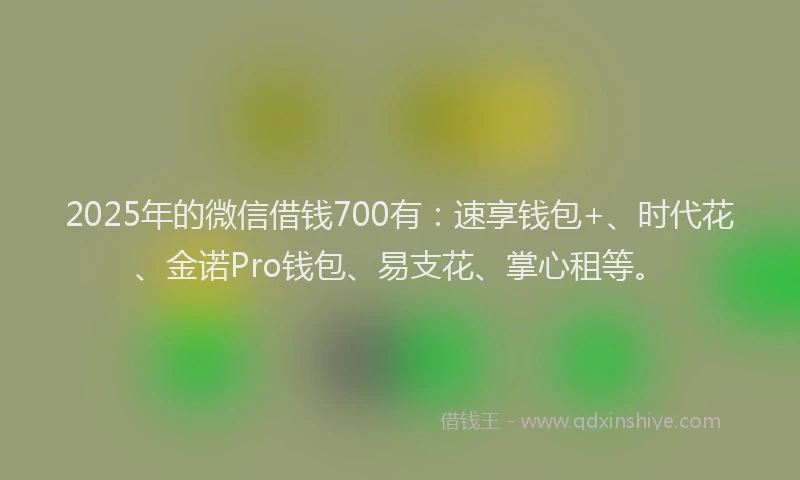 2025年的微信借钱700有：速享钱包+、时代花、金诺Pro钱包、易支花、掌心租等。