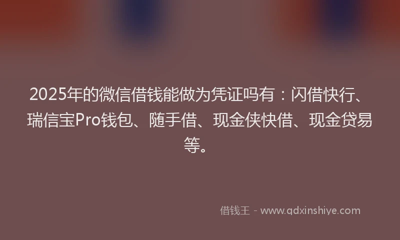 2025年的微信借钱能做为凭证吗有：闪借快行、瑞信宝Pro钱包、随手借、现金侠快借、现金贷易等。