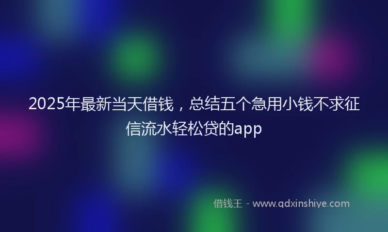 2025年最新当天借钱，总结五个急用小钱不求征信流水轻松贷的app