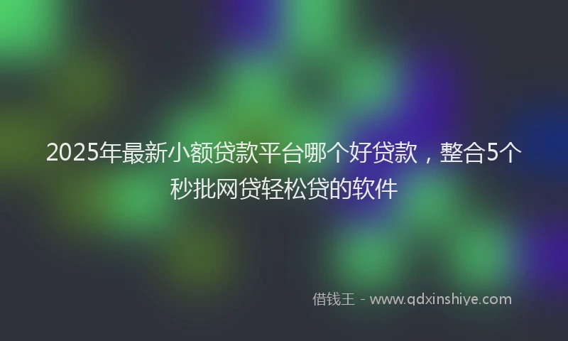 2025年最新小额贷款平台哪个好贷款，整合5个秒批网贷轻松贷的软件