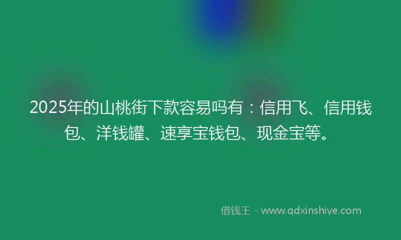 2025年的山桃街下款容易吗有：信用飞、信用钱包、洋钱罐、速享宝钱包、现金宝等。