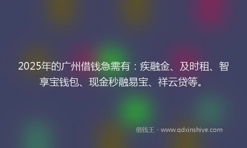 2025年的广州借钱急需有：疾融金、及时租、智享宝钱包、现金秒融易宝、祥云贷等。