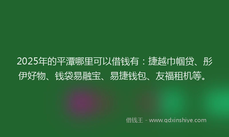 2025年的平潭哪里可以借钱有：捷越巾帼贷、彤伊好物、钱袋易融宝、易捷钱包、友福租机等。