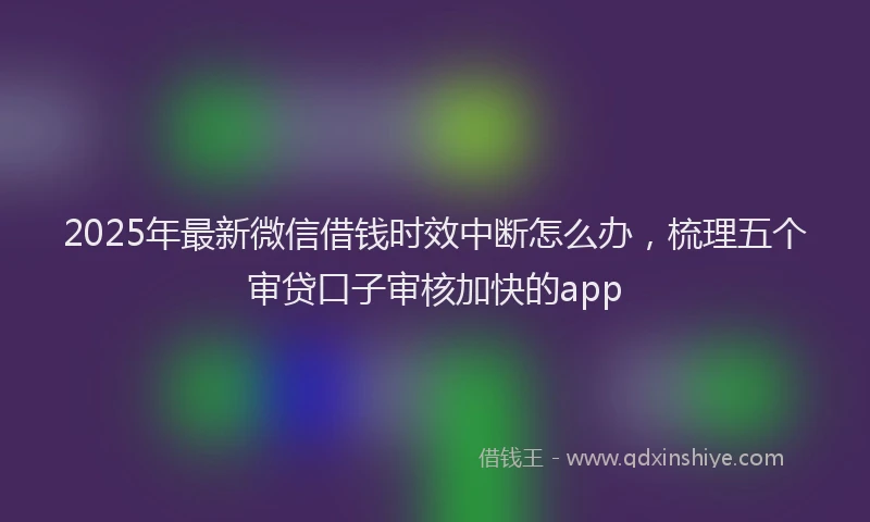 2025年最新微信借钱时效中断怎么办，梳理五个审贷口子审核加快的app