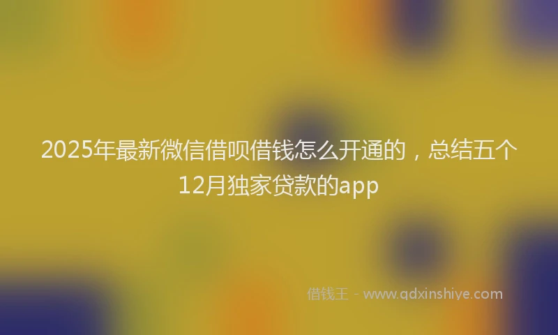 2025年最新微信借呗借钱怎么开通的，总结五个12月独家贷款的app