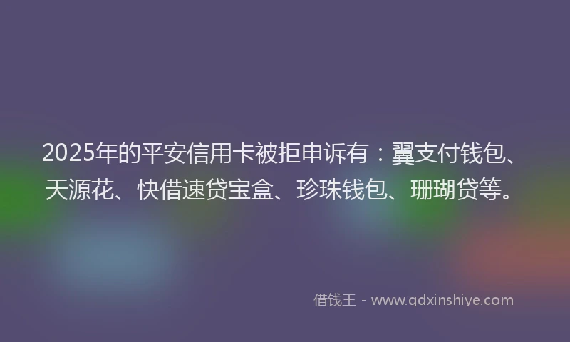 2025年的平安信用卡被拒申诉有:翼支付钱包、天源花、快借速贷宝盒、珍珠钱包、珊瑚贷等。