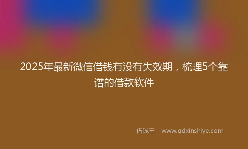 2025年最新微信借钱有没有失效期，梳理5个靠谱的借款软件