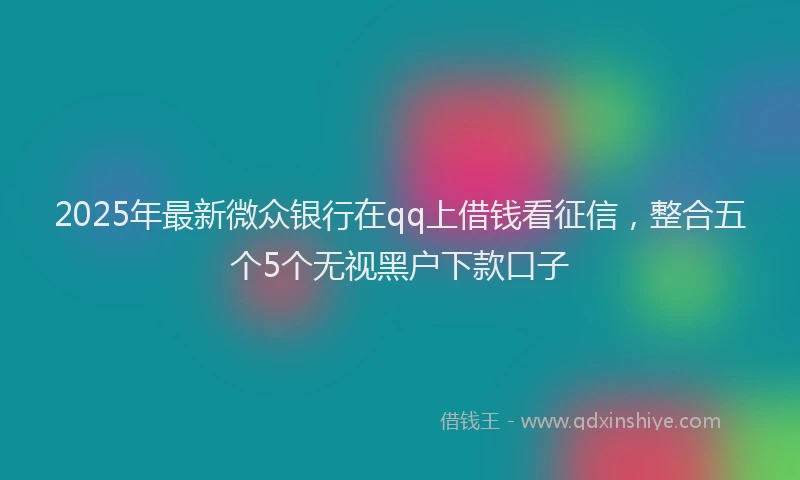 2025年最新微众银行在qq上借钱看征信，整合五个5个无视黑户下款口子