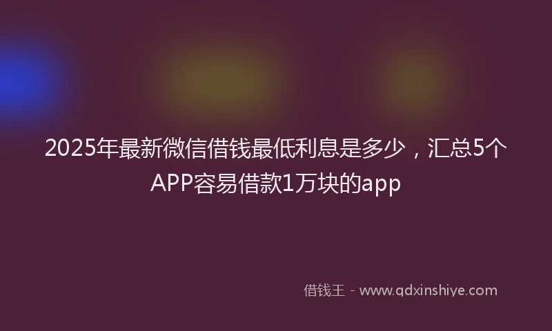 2025年最新微信借钱最低利息是多少，汇总5个APP容易借款1万块的app