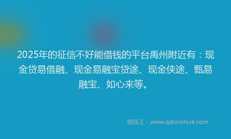2025年的征信不好能借钱的平台禹州附近有：现金贷易借融、现金易融宝贷途、现金侠途、甄易融宝、如心来等。