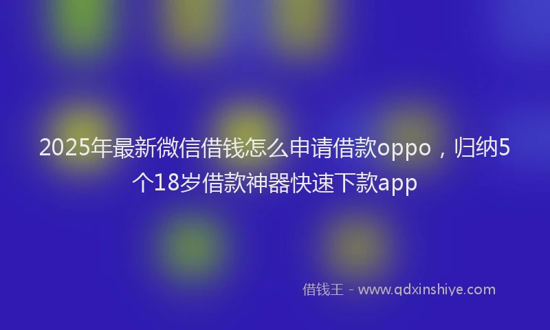 2025年最新微信借钱怎么申请借款oppo，归纳5个18岁借款神器快速下款app