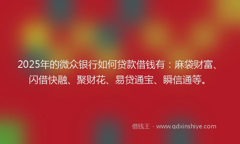 2025年的微众银行如何贷款借钱有：麻袋财富、闪借快融、聚财花、易贷通宝、瞬信通等。