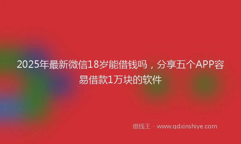 2025年最新微信18岁能借钱吗，分享五个APP容易借款1万块的软件