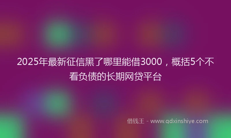 2025年最新征信黑了哪里能借3000，概括5个不看负债的长期网贷平台