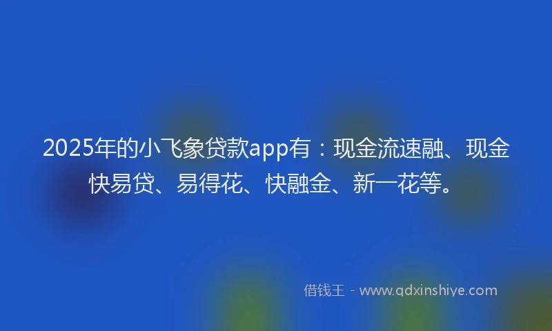 2025年的小飞象贷款app有：现金流速融、现金快易贷、易得花、快融金、新一花等。