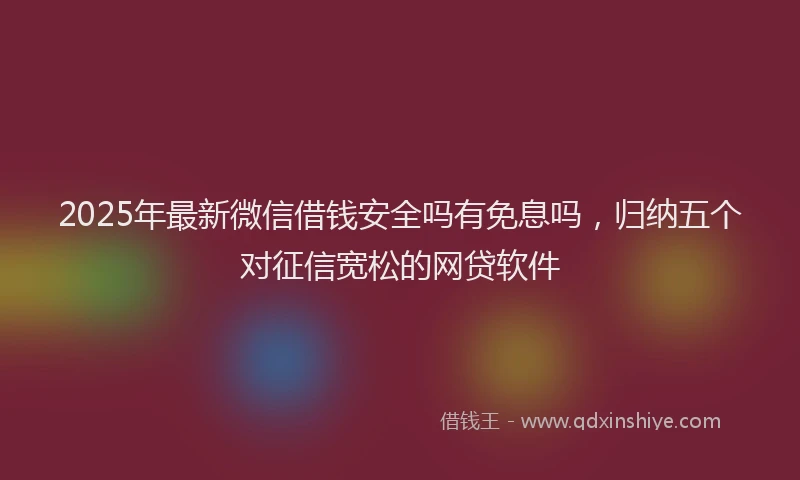 2025年最新微信借钱安全吗有免息吗，归纳五个对征信宽松的网贷软件