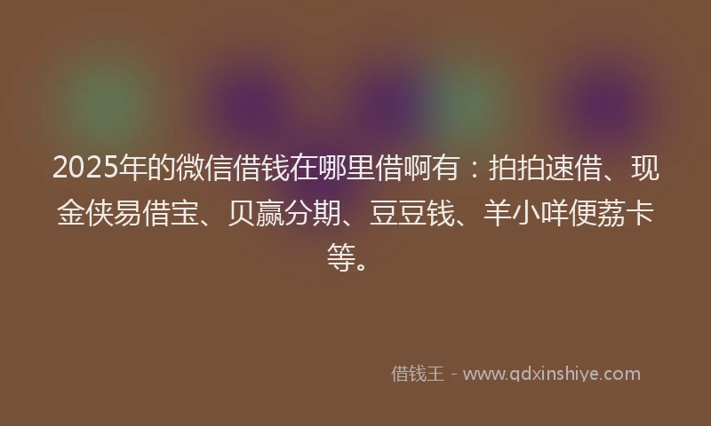 2025年的微信借钱在哪里借啊有：拍拍速借、现金侠易借宝、贝赢分期、豆豆钱、羊小咩便荔卡等。