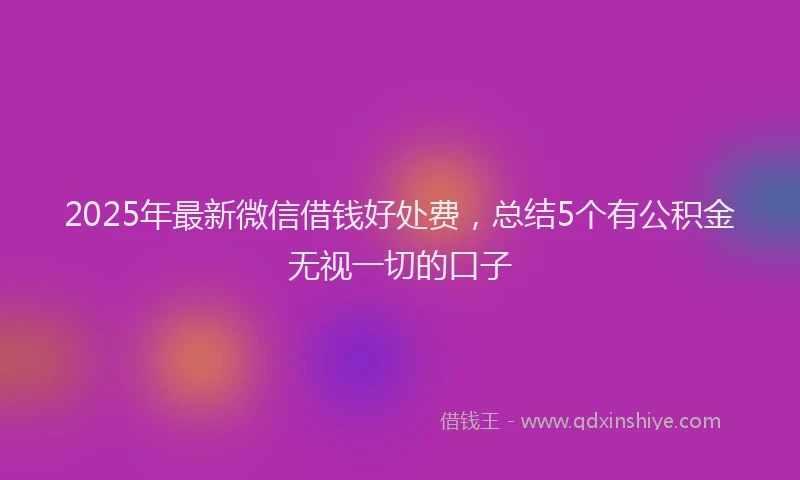 2025年最新微信借钱好处费，总结5个有公积金无视一切的口子