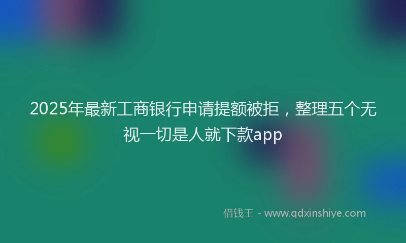2025年最新工商银行申请提额被拒，整理五个无视一切是人就下款app