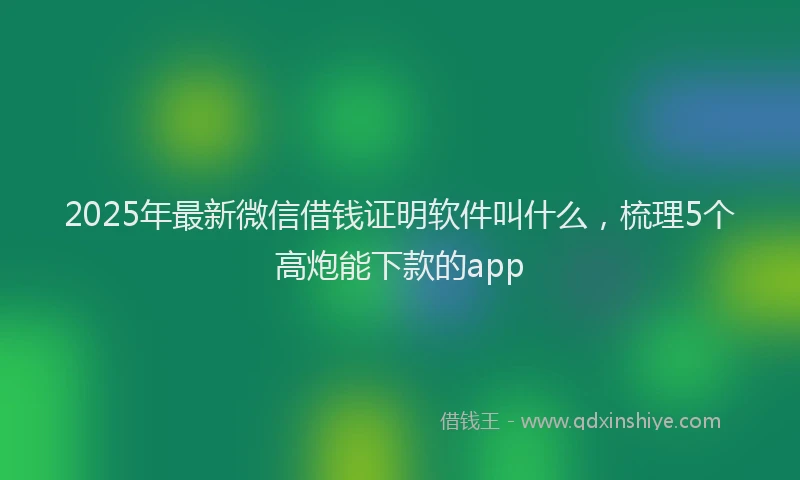 2025年最新微信借钱证明软件叫什么，梳理5个高炮能下款的app