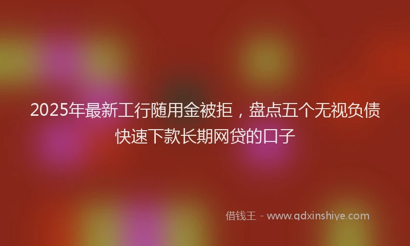 2025年最新工行随用金被拒，盘点五个无视负债快速下款长期网贷的口子