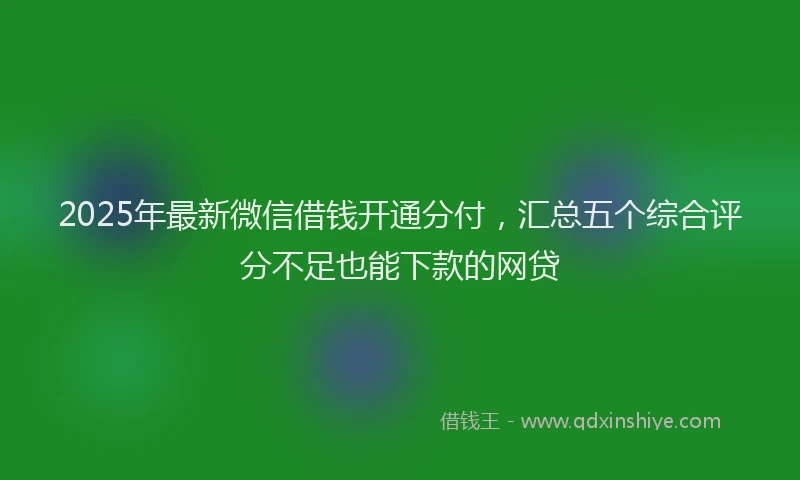 2025年最新微信借钱开通分付，汇总五个综合评分不足也能下款的网贷