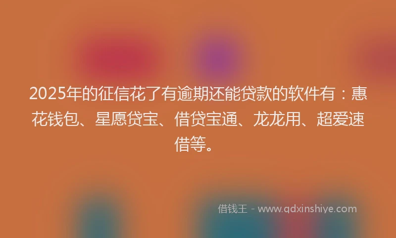 2025年的征信花了有逾期还能贷款的软件有：惠花钱包、星愿贷宝、借贷宝通、龙龙用、超爱速借等。