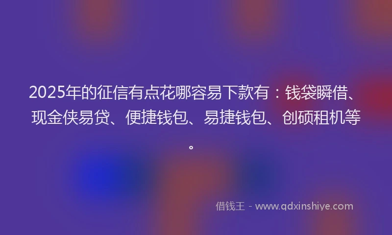 2025年的征信有点花哪容易下款有：钱袋瞬借、现金侠易贷、便捷钱包、易捷钱包、创硕租机等。