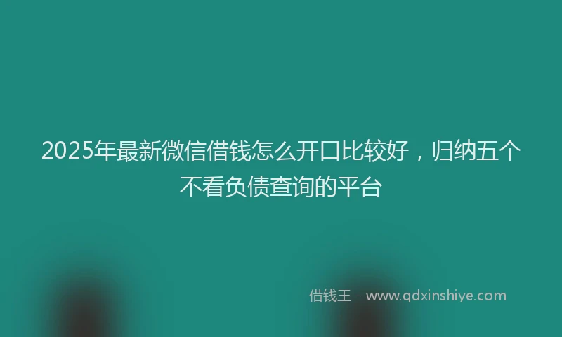 2025年最新微信借钱怎么开口比较好，归纳五个不看负债查询的平台