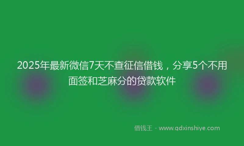 2025年最新微信7天不查征信借钱，分享5个不用面签和芝麻分的贷款软件