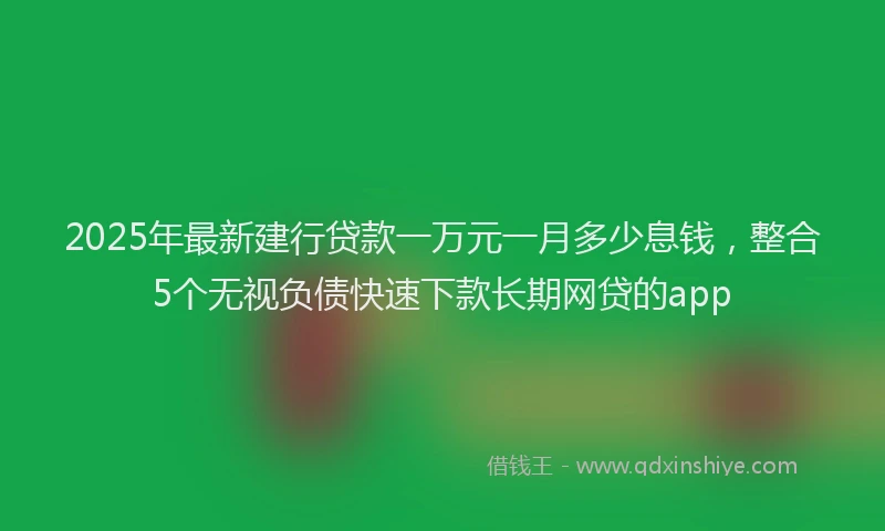 2025年最新建行贷款一万元一月多少息钱，整合5个无视负债快速下款长期网贷的app