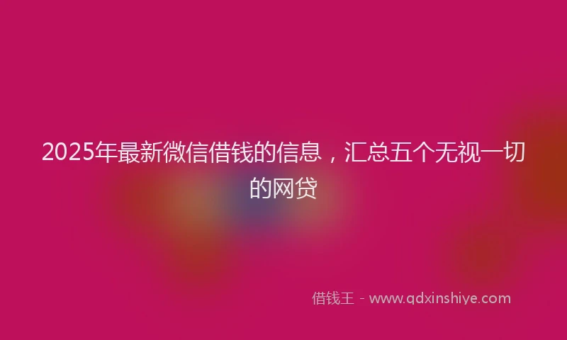 2025年最新微信借钱的信息，汇总五个无视一切的网贷