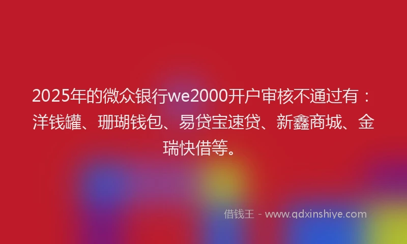 2025年的微众银行we2000开户审核不通过有：洋钱罐、珊瑚钱包、易贷宝速贷、新鑫商城、金瑞快借等。