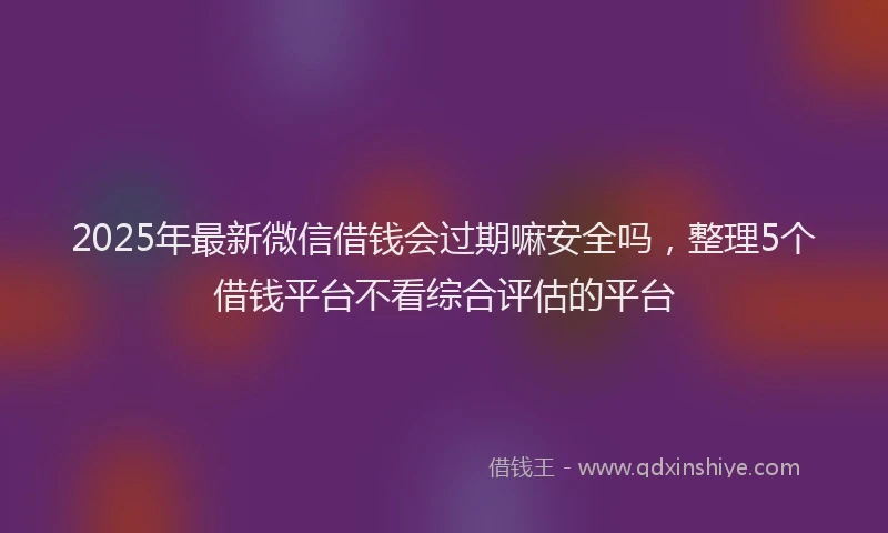2025年最新微信借钱会过期嘛安全吗，整理5个借钱平台不看综合评估的平台