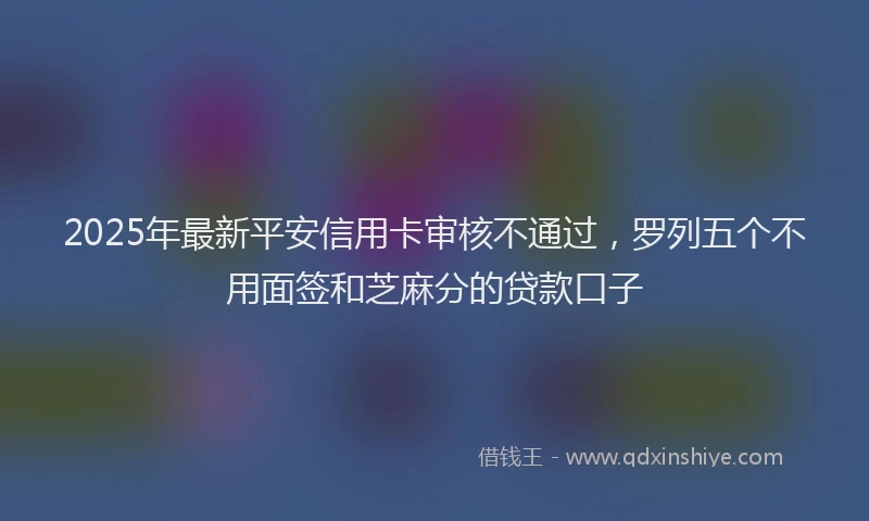 2025年最新平安信用卡审核不通过，罗列五个不用面签和芝麻分的贷款口子