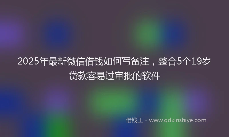 2025年最新微信借钱如何写备注，整合5个19岁贷款容易过审批的软件